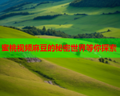 蜜桃视频麻豆的秘密世界等你探索