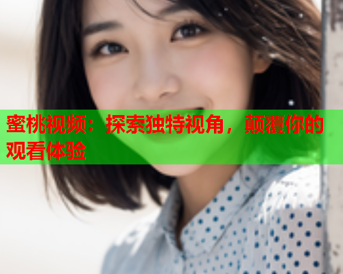 蜜桃视频：探索独特视角，颠覆你的观看体验