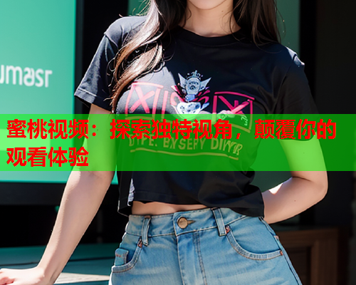 蜜桃视频：探索独特视角，颠覆你的观看体验