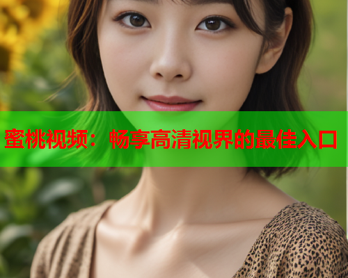 蜜桃视频：畅享高清视界的最佳入口