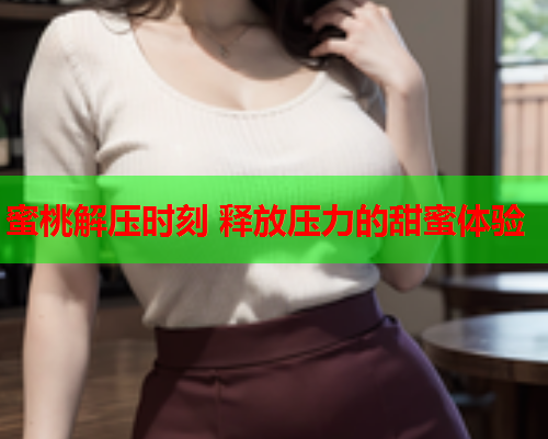 蜜桃解压时刻 释放压力的甜蜜体验