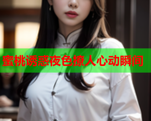 蜜桃诱惑夜色撩人心动瞬间