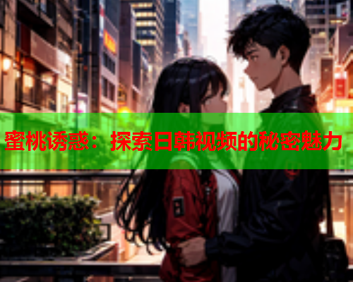 蜜桃诱惑：探索日韩视频的秘密魅力