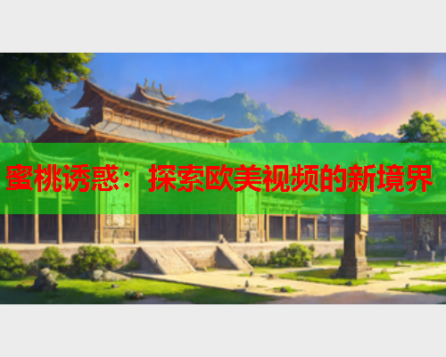 蜜桃诱惑：探索欧美视频的新境界