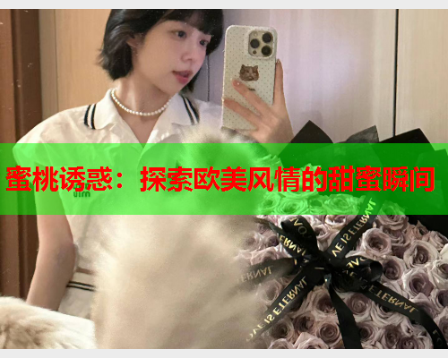 蜜桃诱惑：探索欧美风情的甜蜜瞬间