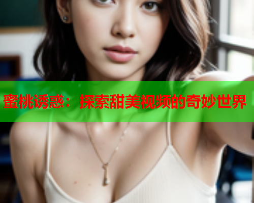 蜜桃诱惑：探索甜美视频的奇妙世界