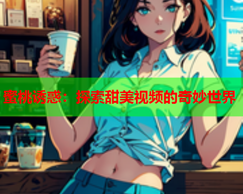 蜜桃诱惑：探索甜美视频的奇妙世界