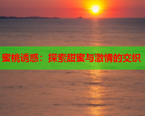 蜜桃诱惑：探索甜蜜与激情的交织