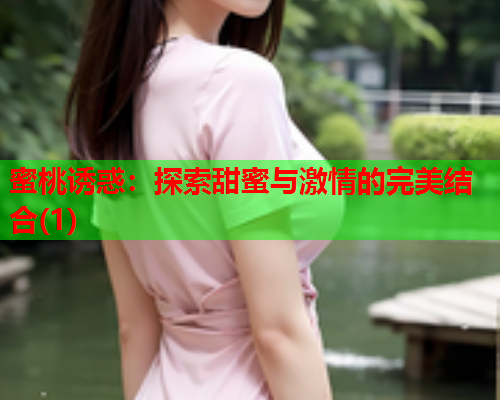 蜜桃诱惑：探索甜蜜与激情的完美结合(1)