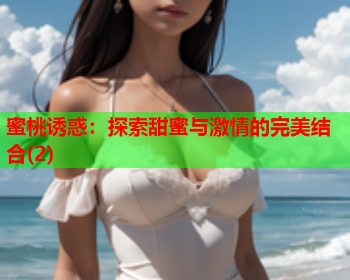 蜜桃诱惑：探索甜蜜与激情的完美结合(2)