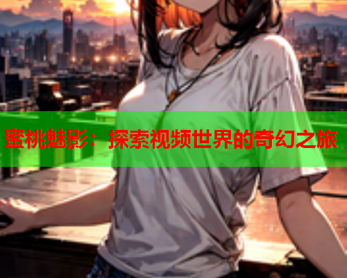 蜜桃魅影：探索视频世界的奇幻之旅