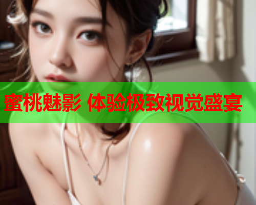 蜜桃魅影 体验极致视觉盛宴