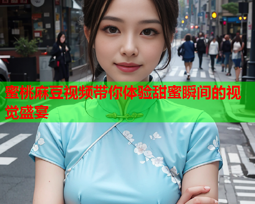 蜜桃麻豆视频带你体验甜蜜瞬间的视觉盛宴