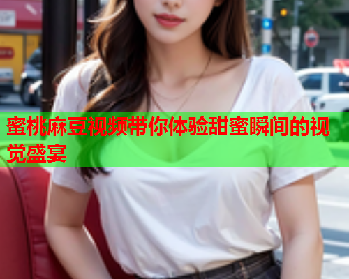 蜜桃麻豆视频带你体验甜蜜瞬间的视觉盛宴