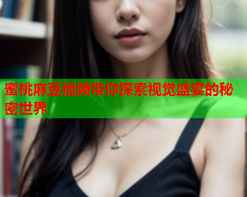 蜜桃麻豆视频带你探索视觉盛宴的秘密世界