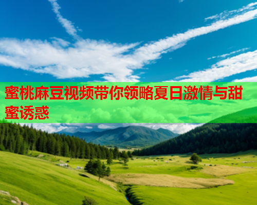 蜜桃麻豆视频带你领略夏日激情与甜蜜诱惑