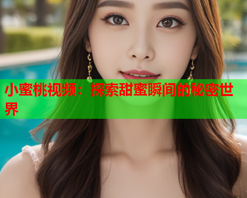 小蜜桃视频：探索甜蜜瞬间的秘密世界