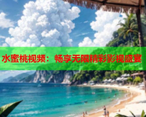 水蜜桃视频：畅享无限精彩影视盛宴