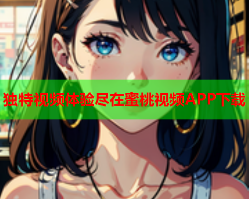 独特视频体验尽在蜜桃视频APP下载