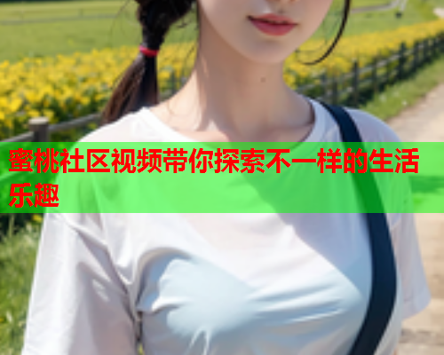 蜜桃社区视频带你探索不一样的生活乐趣
