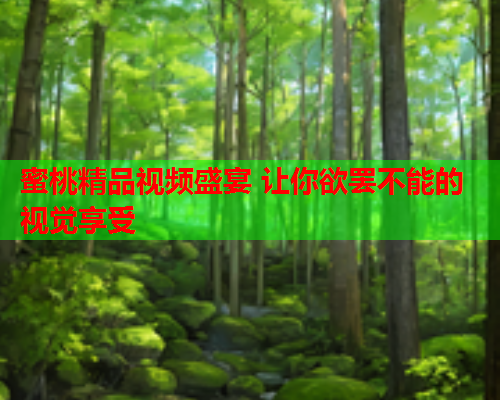 蜜桃精品视频盛宴 让你欲罢不能的视觉享受
