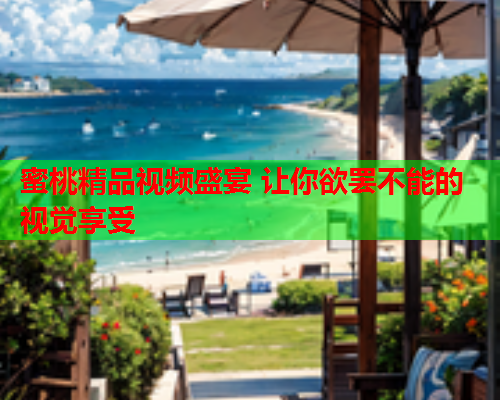 蜜桃精品视频盛宴 让你欲罢不能的视觉享受