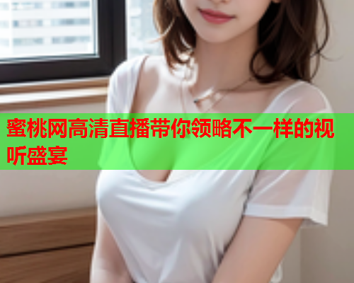 蜜桃网高清直播带你领略不一样的视听盛宴