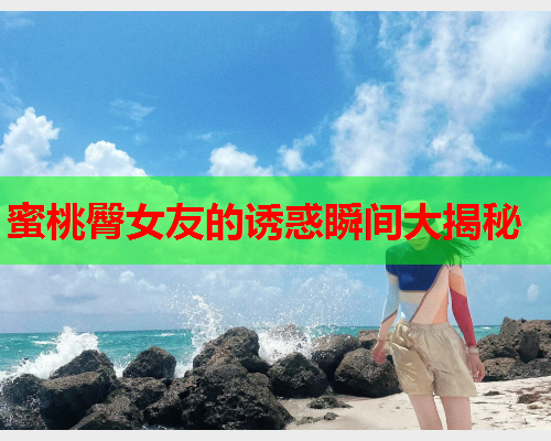 蜜桃臀女友的诱惑瞬间大揭秘