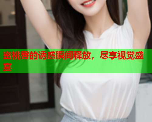 蜜桃臀的诱惑瞬间释放，尽享视觉盛宴