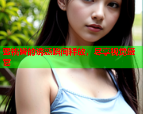 蜜桃臀的诱惑瞬间释放，尽享视觉盛宴
