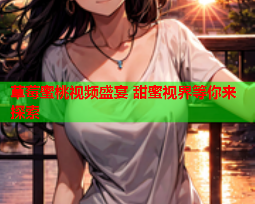 草莓蜜桃视频盛宴 甜蜜视界等你来探索