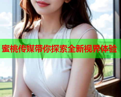 蜜桃传媒带你探索全新视界体验