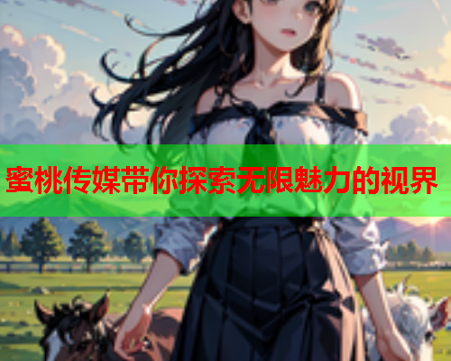 蜜桃传媒带你探索无限魅力的视界