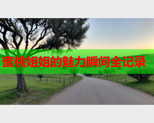 蜜桃姐姐的魅力瞬间全记录