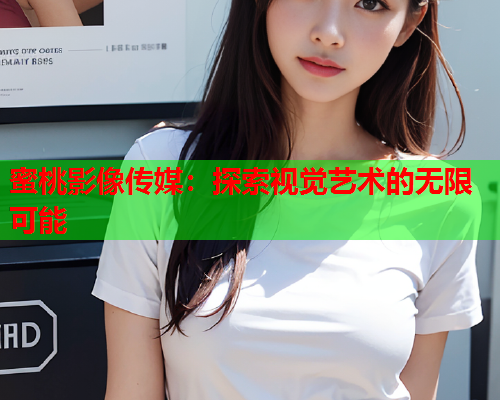 蜜桃影像传媒：探索视觉艺术的无限可能