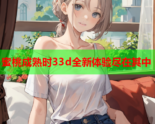 蜜桃成熟时33d全新体验尽在其中