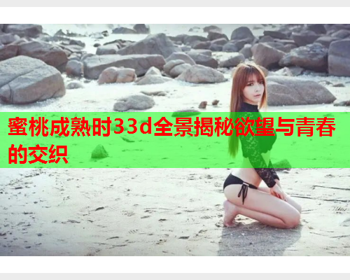 蜜桃成熟时33d全景揭秘欲望与青春的交织