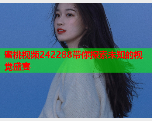 蜜桃视频242288带你探索未知的视觉盛宴