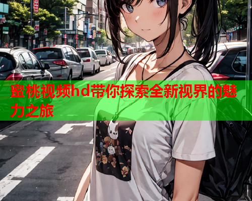蜜桃视频hd带你探索全新视界的魅力之旅