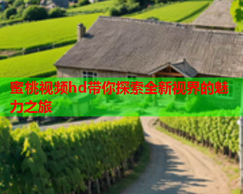 蜜桃视频hd带你探索全新视界的魅力之旅