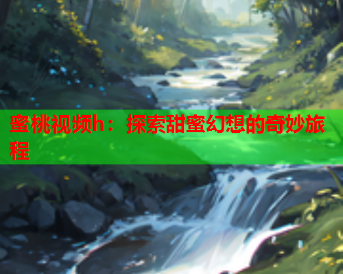 蜜桃视频h：探索甜蜜幻想的奇妙旅程
