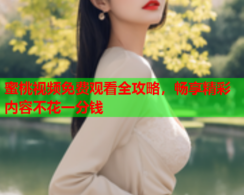 蜜桃视频免费观看全攻略，畅享精彩内容不花一分钱