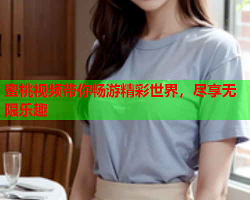 蜜桃视频带你畅游精彩世界，尽享无限乐趣