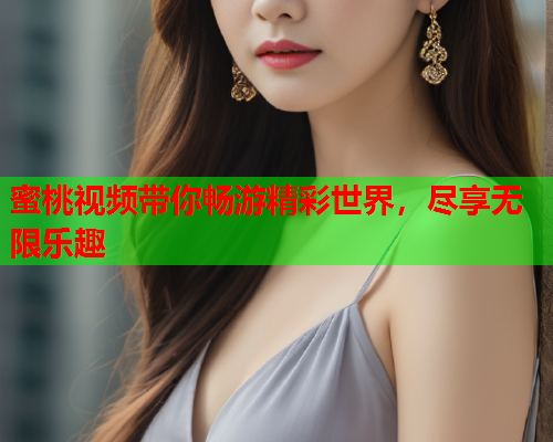 蜜桃视频带你畅游精彩世界，尽享无限乐趣