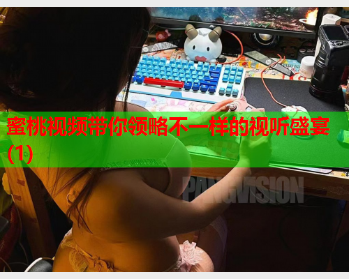 蜜桃视频带你领略不一样的视听盛宴(1)