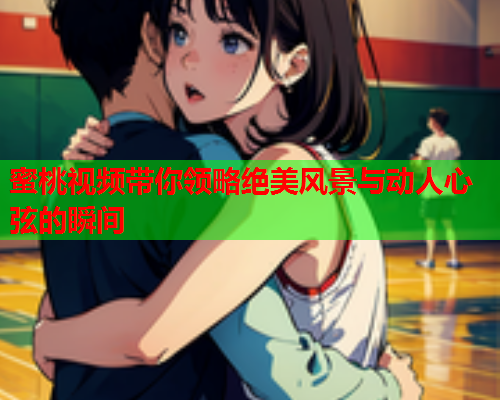 蜜桃视频带你领略绝美风景与动人心弦的瞬间