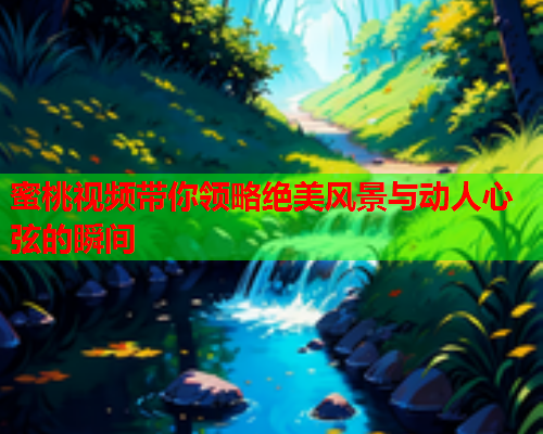 蜜桃视频带你领略绝美风景与动人心弦的瞬间