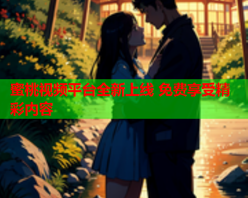 蜜桃视频平台全新上线 免费享受精彩内容