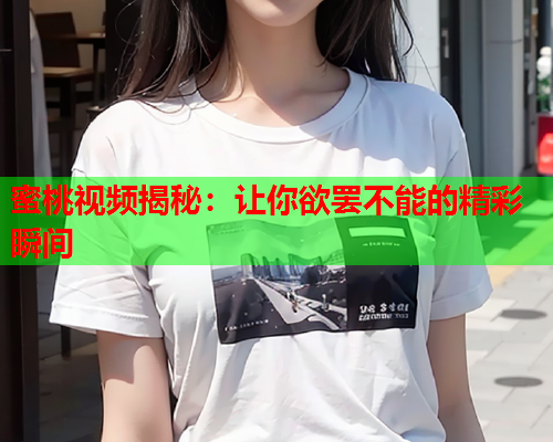 蜜桃视频揭秘：让你欲罢不能的精彩瞬间