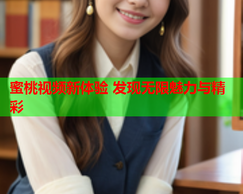 蜜桃视频新体验 发现无限魅力与精彩